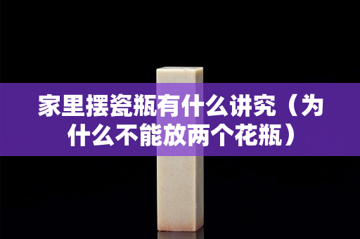 家里擺瓷瓶有什么講究（為什么不能放兩個花瓶）