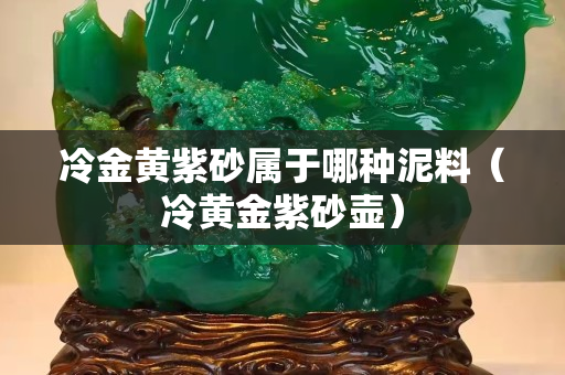 冷金黃紫砂屬于哪種泥料（冷黃金紫砂壺）