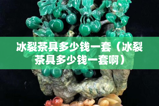 冰裂茶具多少錢一套（冰裂茶具多少錢一套?。? title=