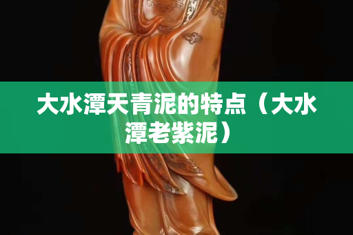 大水潭天青泥的特點（大水潭老紫泥）