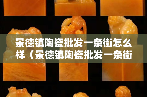 景德鎮陶瓷批發一條街怎么樣（景德鎮陶瓷批發一條街怎么樣呀）