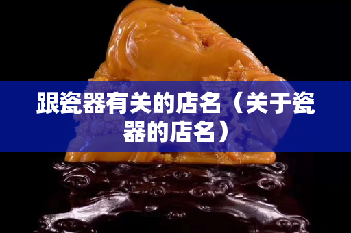 跟瓷器有關的店名（關于瓷器的店名）