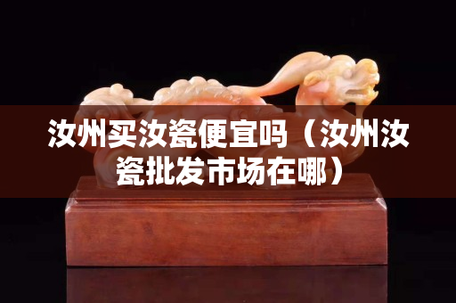汝州買汝瓷便宜嗎（汝州汝瓷批發市場在哪）