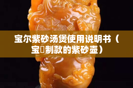 寶爾紫砂湯煲使用說明書（寶珘制款的紫砂壺）