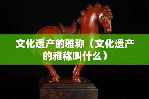 文化遺產的雅稱（文化遺產的雅稱叫什么）
