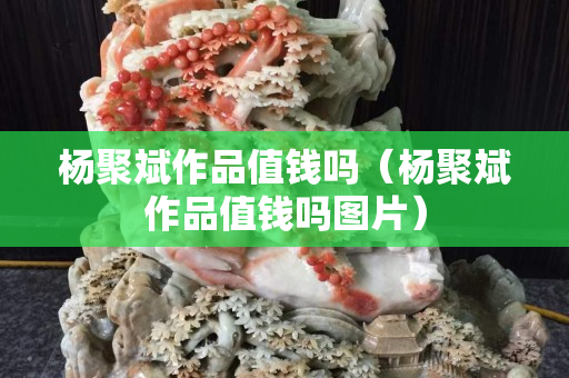 楊聚斌作品值錢嗎（楊聚斌作品值錢嗎圖片）