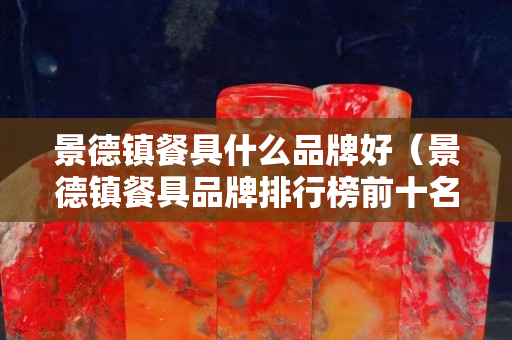景德鎮(zhèn)餐具什么品牌好（景德鎮(zhèn)餐具品牌排行榜前十名）