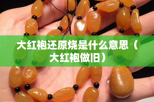 大紅袍還原燒是什么意思（大紅袍做舊）