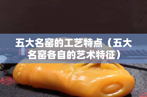 五大名窯的工藝特點(diǎn)（五大名窯各自的藝術(shù)特征）