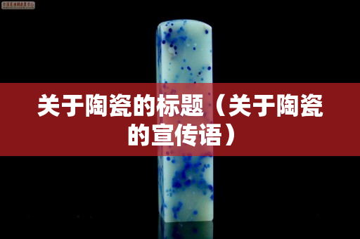 關于陶瓷的標題（關于陶瓷的宣傳語）