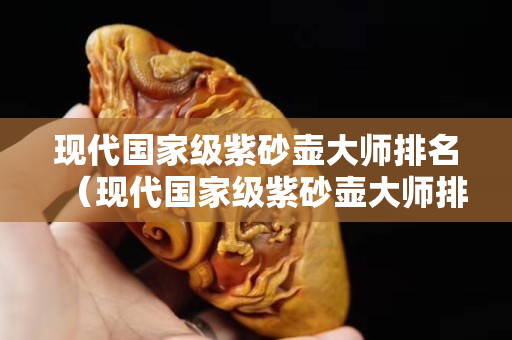現代國家級紫砂壺大師排名（現代國家級紫砂壺大師排名表）