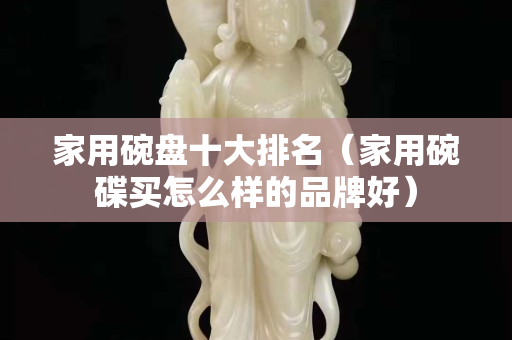 家用碗盤十大排名（家用碗碟買怎么樣的品牌好）