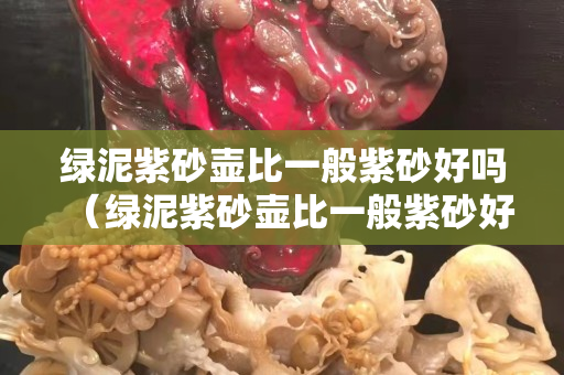 綠泥紫砂壺比一般紫砂好嗎（綠泥紫砂壺比一般紫砂好嗎為什么）