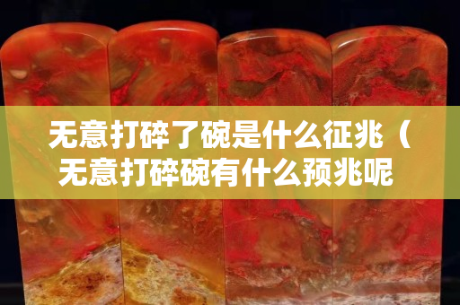 無意打碎了碗是什么征兆（無意打碎碗有什么預兆呢 化解兇災）