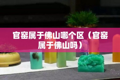 官窯屬于佛山哪個(gè)區(qū)（官窯屬于佛山嗎）