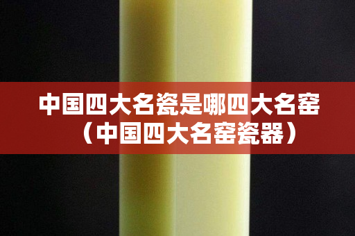 中國四大名瓷是哪四大名窯（中國四大名窯瓷器）