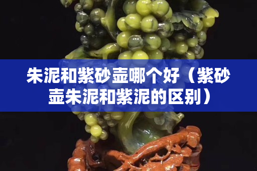 朱泥和紫砂壺哪個好（紫砂壺朱泥和紫泥的區別）