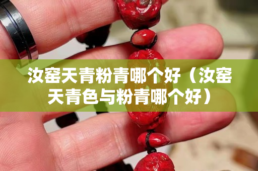 汝窯天青粉青哪個好（汝窯天青色與粉青哪個好）