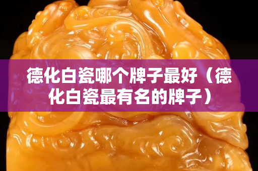德化白瓷哪個牌子最好（德化白瓷最有名的牌子）
