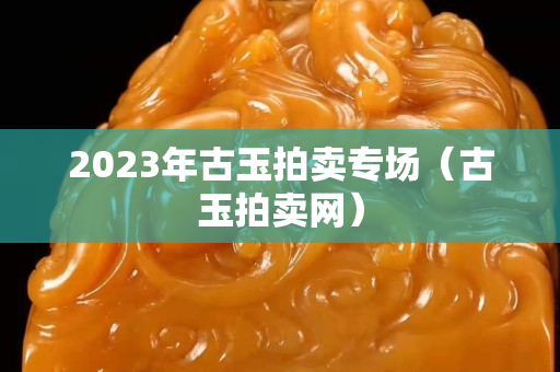 2023年古玉拍賣專場（古玉拍賣網）