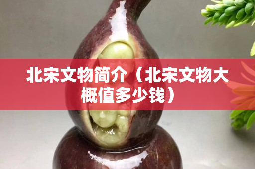 北宋文物簡介（北宋文物大概值多少錢）
