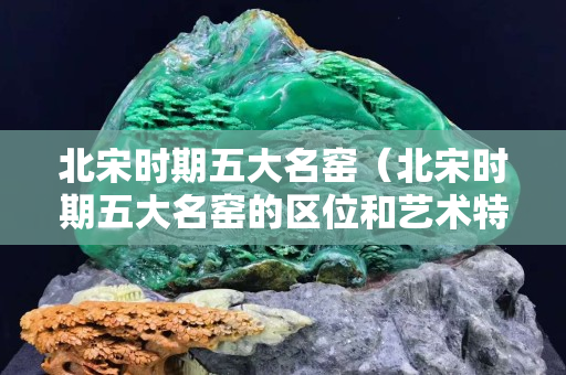 北宋時期五大名窯（北宋時期五大名窯的區位和藝術特色）