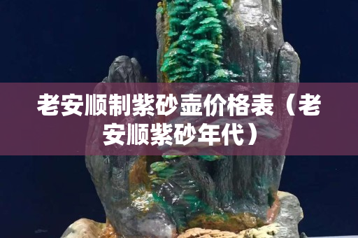 老安順制紫砂壺價格表（老安順紫砂年代）