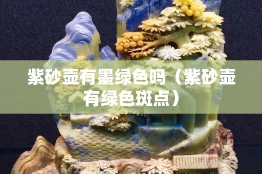 紫砂壺有墨綠色嗎（紫砂壺有綠色斑點）