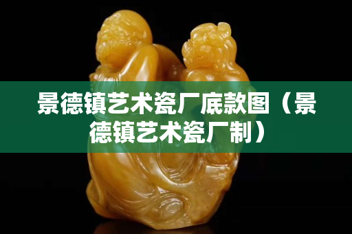 景德鎮藝術瓷廠底款圖（景德鎮藝術瓷廠制）