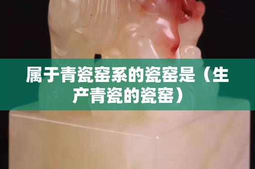 屬于青瓷窯系的瓷窯是（生產青瓷的瓷窯）