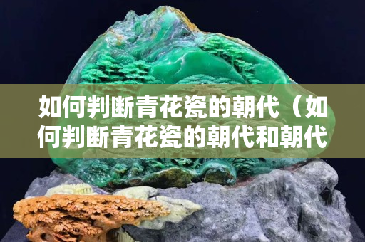 如何判斷青花瓷的朝代（如何判斷青花瓷的朝代和朝代）
