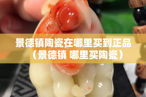 景德鎮陶瓷在哪里買到正品（景德鎮 哪里買陶瓷）