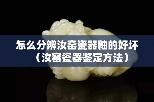 怎么分辨汝窯瓷器釉的好壞（汝窯瓷器鑒定方法）