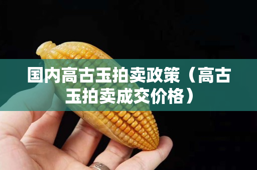 國(guó)內(nèi)高古玉拍賣政策（高古玉拍賣成交價(jià)格）