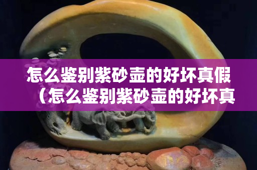 怎么鑒別紫砂壺的好壞真假（怎么鑒別紫砂壺的好壞真假圖片）