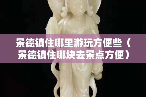 景德鎮住哪里游玩方便些（景德鎮住哪塊去景點方便）