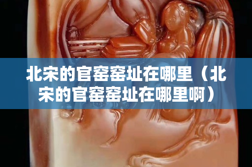 北宋的官窯窯址在哪里（北宋的官窯窯址在哪里啊）