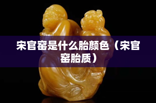 宋官窯是什么胎顏色（宋官窯胎質）