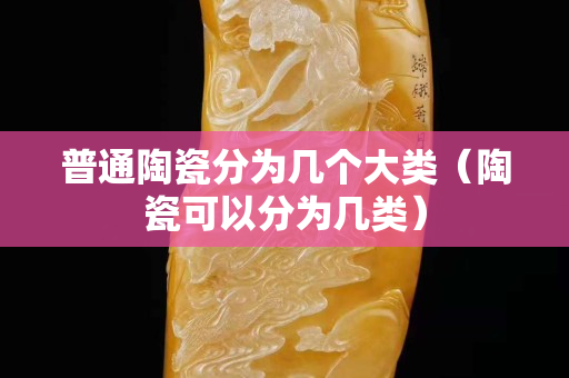 普通陶瓷分為幾個大類（陶瓷可以分為幾類）