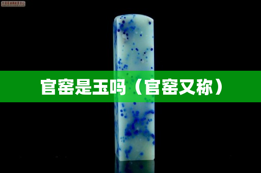 官窯是玉嗎（官窯又稱）