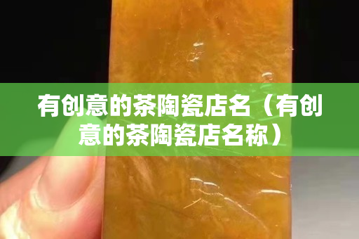 有創意的茶陶瓷店名（有創意的茶陶瓷店名稱）
