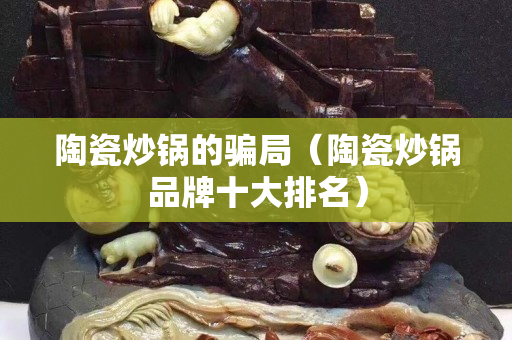 陶瓷炒鍋的騙局（陶瓷炒鍋品牌十大排名）