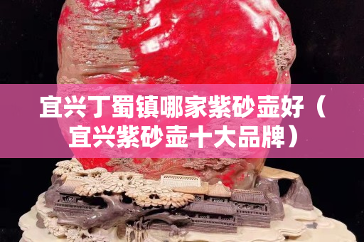 宜興丁蜀鎮哪家紫砂壺好（宜興紫砂壺十大品牌）
