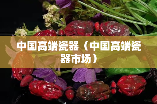 中國高端瓷器（中國高端瓷器市場）