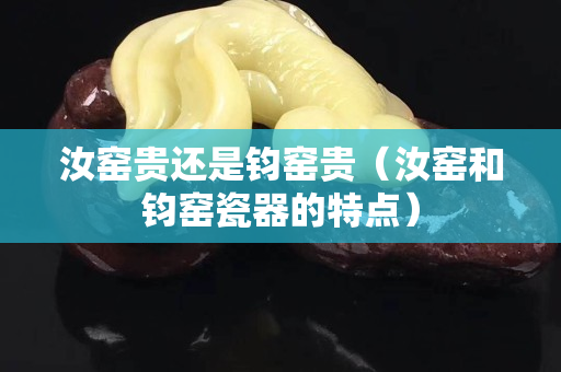 汝窯貴還是鈞窯貴（汝窯和鈞窯瓷器的特點）