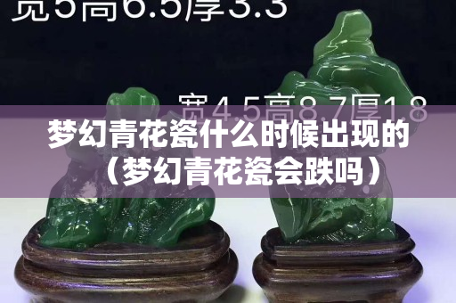 夢幻青花瓷什么時候出現(xiàn)的（夢幻青花瓷會跌嗎）