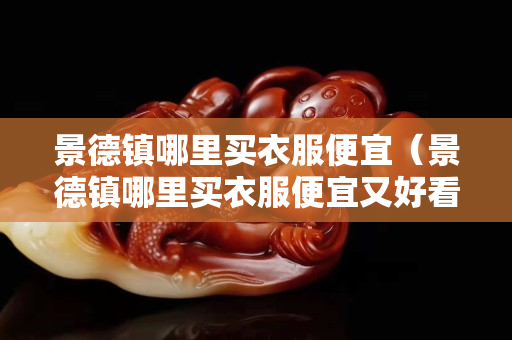 景德鎮哪里買衣服便宜（景德鎮哪里買衣服便宜又好看）