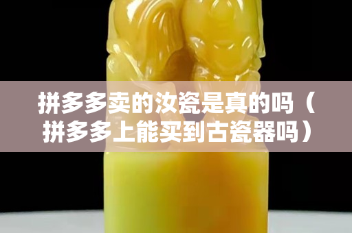 拼多多賣的汝瓷是真的嗎（拼多多上能買到古瓷器嗎）