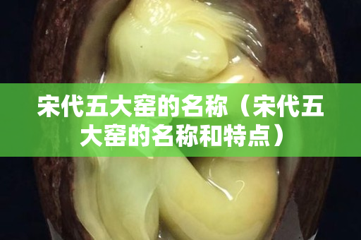 宋代五大窯的名稱（宋代五大窯的名稱和特點）