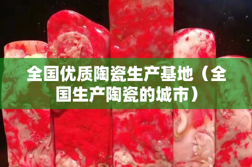 全國(guó)優(yōu)質(zhì)陶瓷生產(chǎn)基地（全國(guó)生產(chǎn)陶瓷的城市）